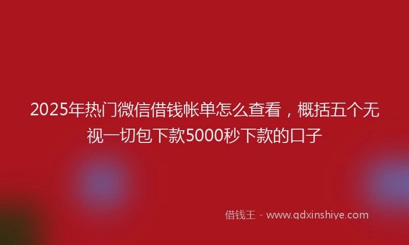 2025年热门微信借钱帐单怎么查看，概括五个无视一切包下款5000秒下款的口子