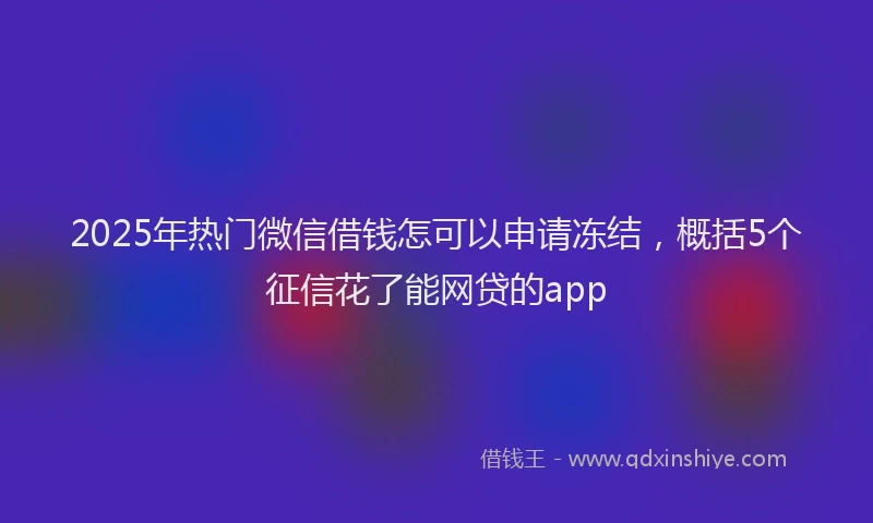 2025年热门微信借钱怎可以申请冻结，概括5个征信花了能网贷的app