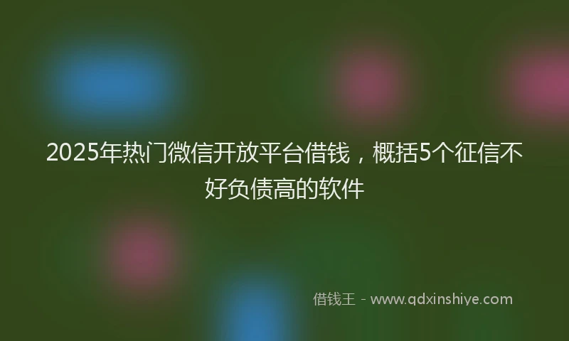 2025年热门微信开放平台借钱，概括5个征信不好负债高的软件