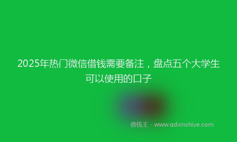 2025年热门微信借钱需要备注，盘点五个大学生可以使用的口子