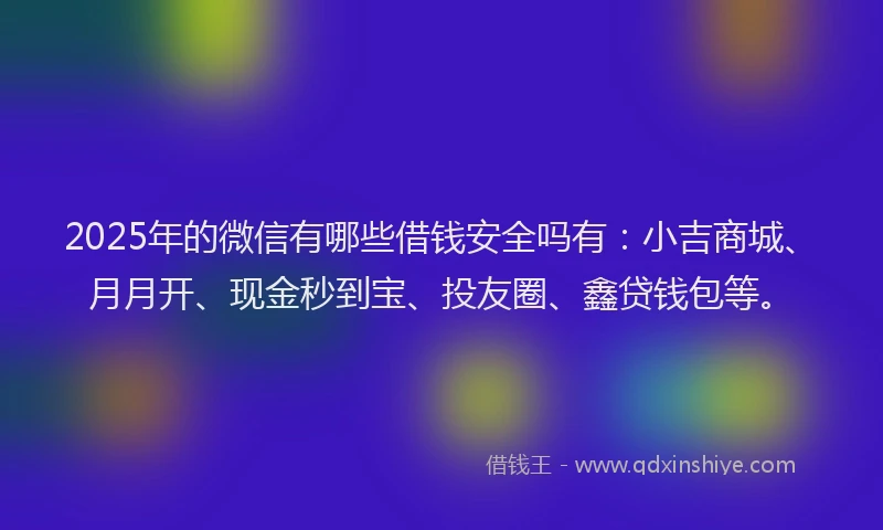 2025年的微信有哪些借钱安全吗有：小吉商城、月月开、现金秒到宝、投友圈、鑫贷钱包等。
