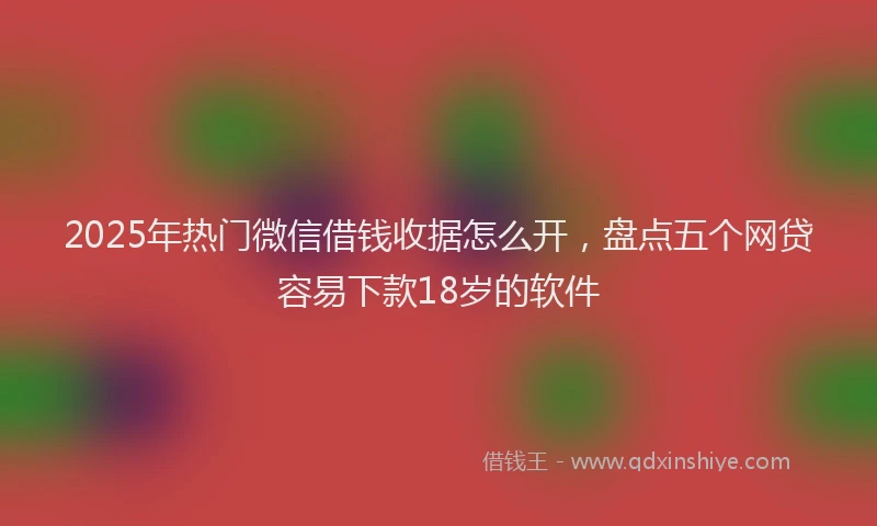 2025年热门微信借钱收据怎么开，盘点五个网贷容易下款18岁的软件