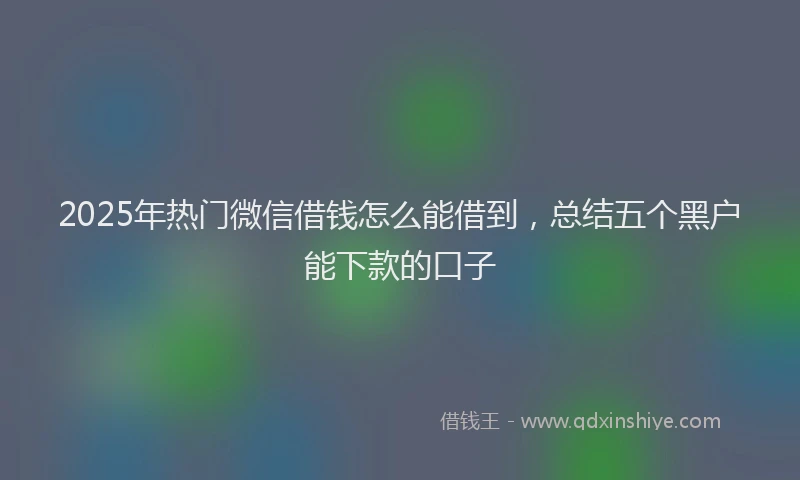 2025年热门微信借钱怎么能借到，总结五个黑户能下款的口子