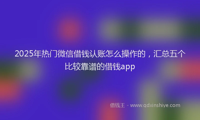 2025年热门微信借钱认账怎么操作的，汇总五个比较靠谱的借钱app