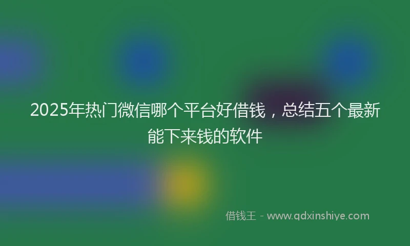 2025年热门微信哪个平台好借钱，总结五个最新能下来钱的软件