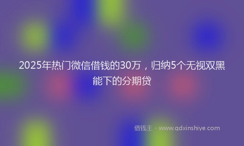 2025年热门微信借钱的30万，归纳5个无视双黑能下的分期贷