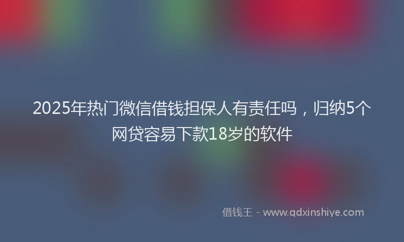 2025年热门微信借钱担保人有责任吗，归纳5个网贷容易下款18岁的软件
