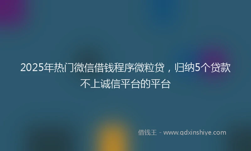 2025年热门微信借钱程序微粒贷，归纳5个贷款不上诚信平台的平台