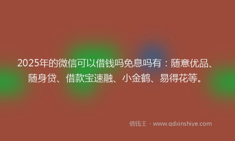 2025年的微信可以借钱吗免息吗有：随意优品、随身贷、借款宝速融、小金鹤、易得花等。