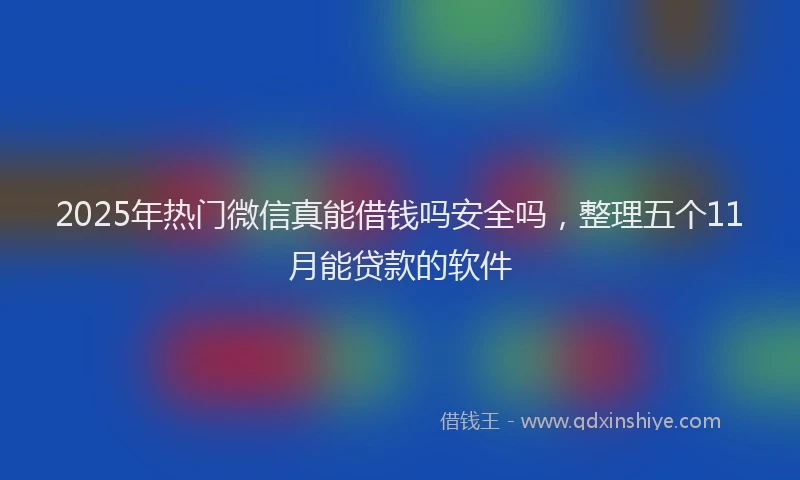 2025年热门微信真能借钱吗安全吗，整理五个11月能贷款的软件