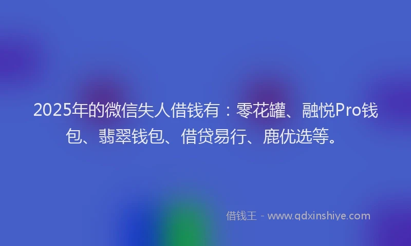 2025年的微信失人借钱有：零花罐、融悦Pro钱包、翡翠钱包、借贷易行、鹿优选等。
