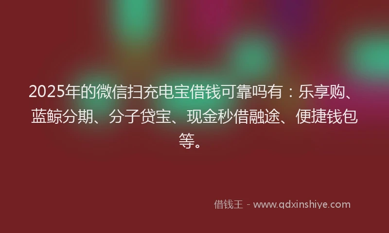 2025年的微信扫充电宝借钱可靠吗有：乐享购、蓝鲸分期、分子贷宝、现金秒借融途、便捷钱包等。
