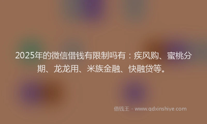 2025年的微信借钱有限制吗有：疾风购、蜜桃分期、龙龙用、米族金融、快融贷等。