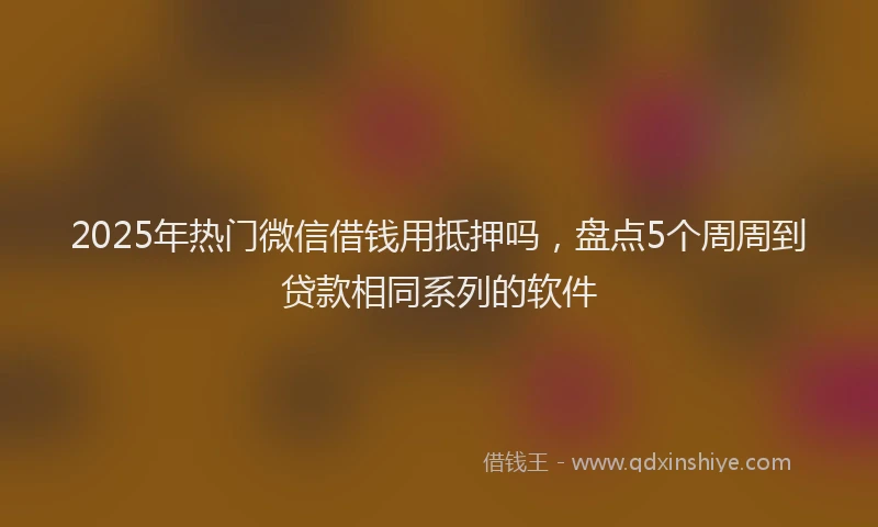 2025年热门微信借钱用抵押吗，盘点5个周周到贷款相同系列的软件