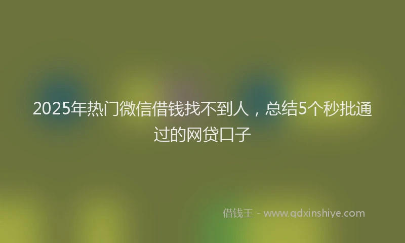2025年热门微信借钱找不到人，总结5个秒批通过的网贷口子