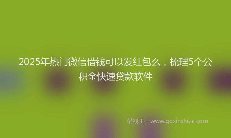 2025年热门微信借钱可以发红包么，梳理5个公积金快速贷款软件