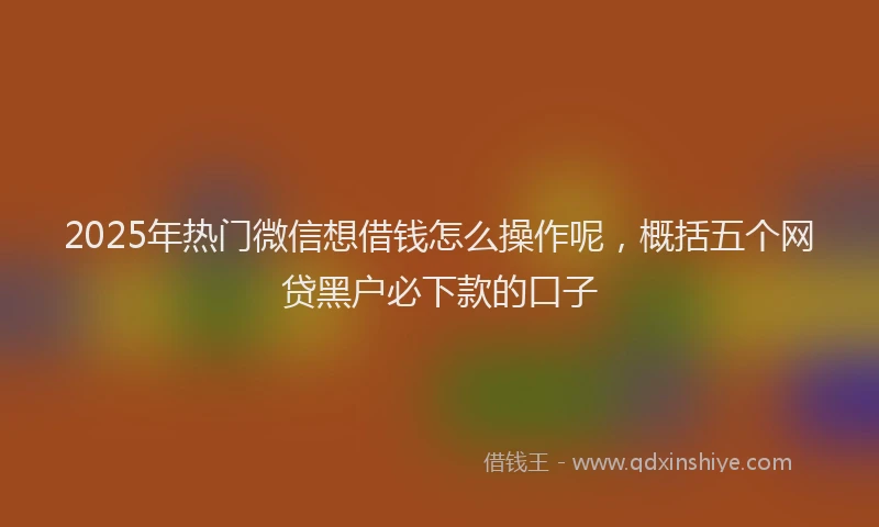 2025年热门微信想借钱怎么操作呢，概括五个网贷黑户必下款的口子