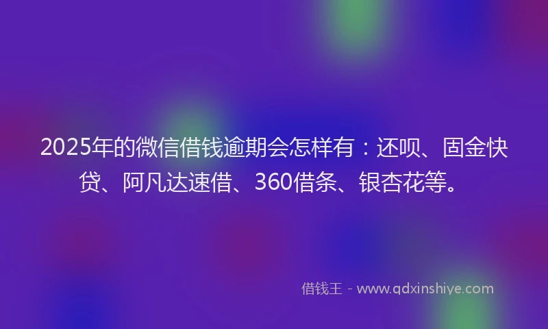 2025年的微信借钱逾期会怎样有：还呗、固金快贷、阿凡达速借、360借条、银杏花等。