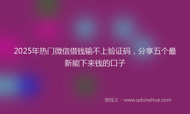 2025年热门微信借钱输不上验证码，分享五个最新能下来钱的口子