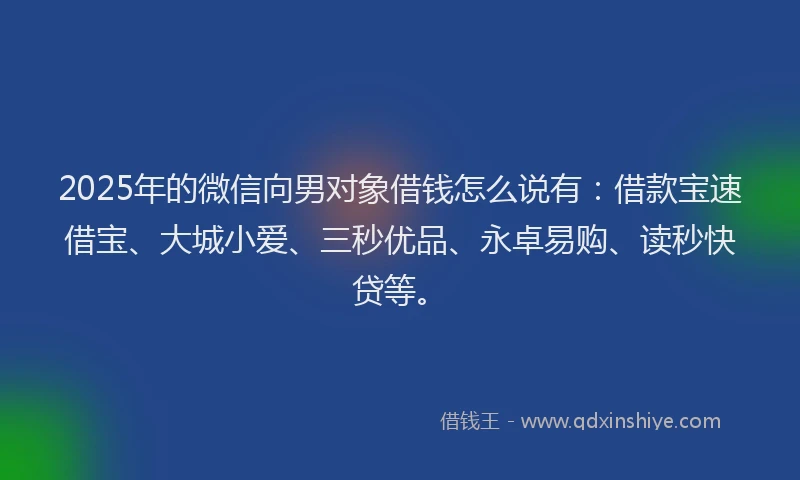 2025年的微信向男对象借钱怎么说有：借款宝速借宝、大城小爱、三秒优品、永卓易购、读秒快贷等。