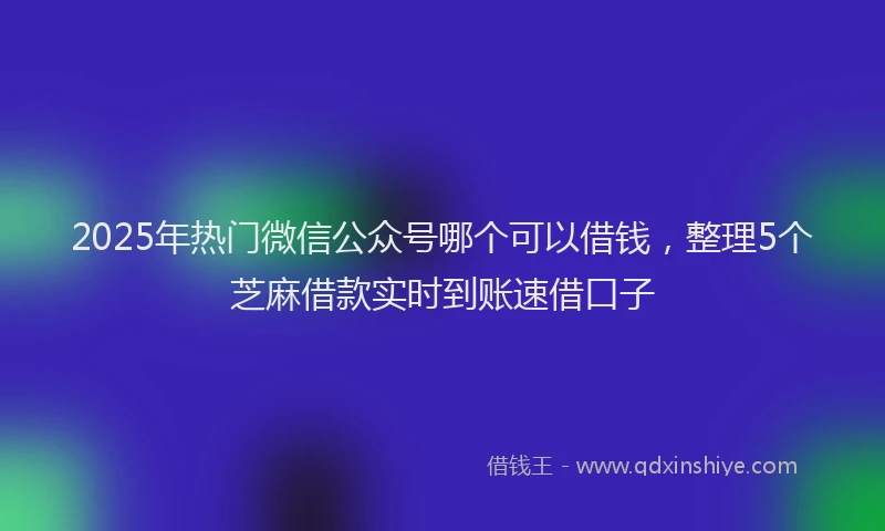 2025年热门微信公众号哪个可以借钱，整理5个芝麻借款实时到账速借口子