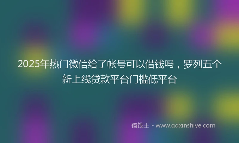 2025年热门微信给了帐号可以借钱吗，罗列五个新上线贷款平台门槛低平台