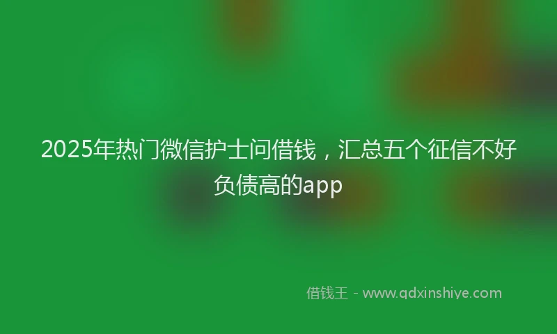 2025年热门微信护士问借钱，汇总五个征信不好负债高的app