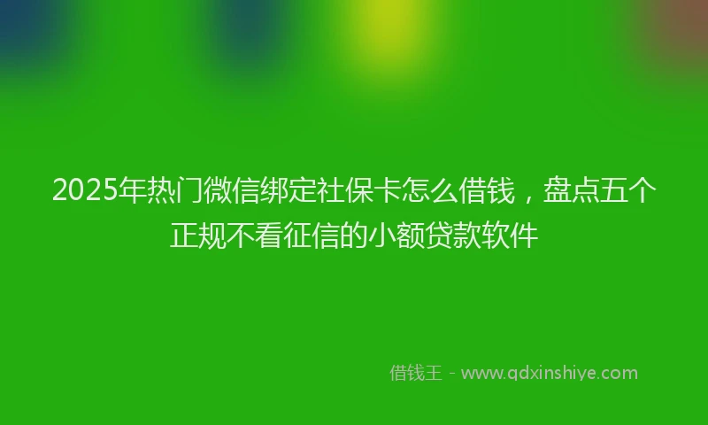 2025年热门微信绑定社保卡怎么借钱，盘点五个正规不看征信的小额贷款软件