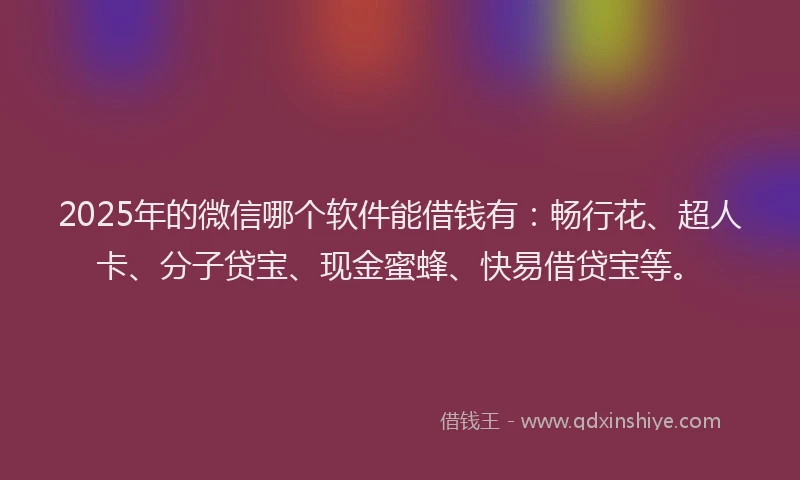 2025年的微信哪个软件能借钱有：畅行花、超人卡、分子贷宝、现金蜜蜂、快易借贷宝等。