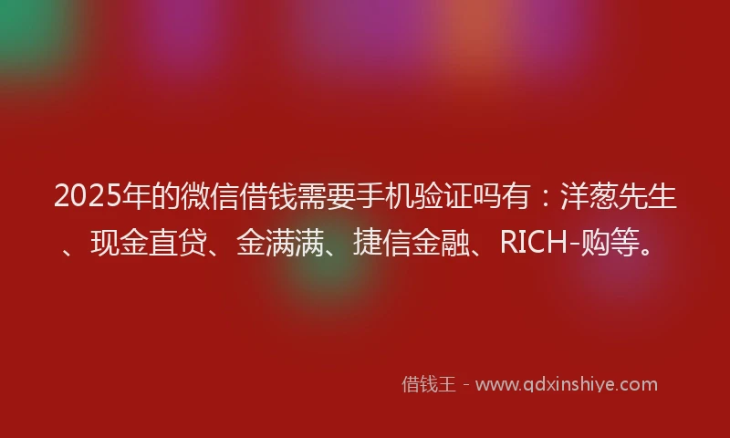 2025年的微信借钱需要手机验证吗有：洋葱先生、现金直贷、金满满、捷信金融、RICH-购等。
