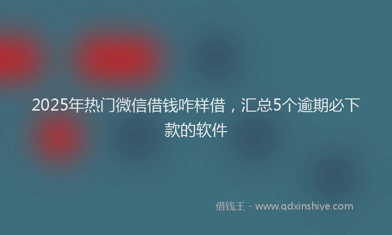 2025年热门微信借钱咋样借，汇总5个逾期必下款的软件