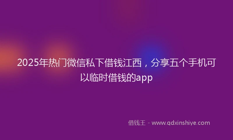 2025年热门微信私下借钱江西，分享五个手机可以临时借钱的app