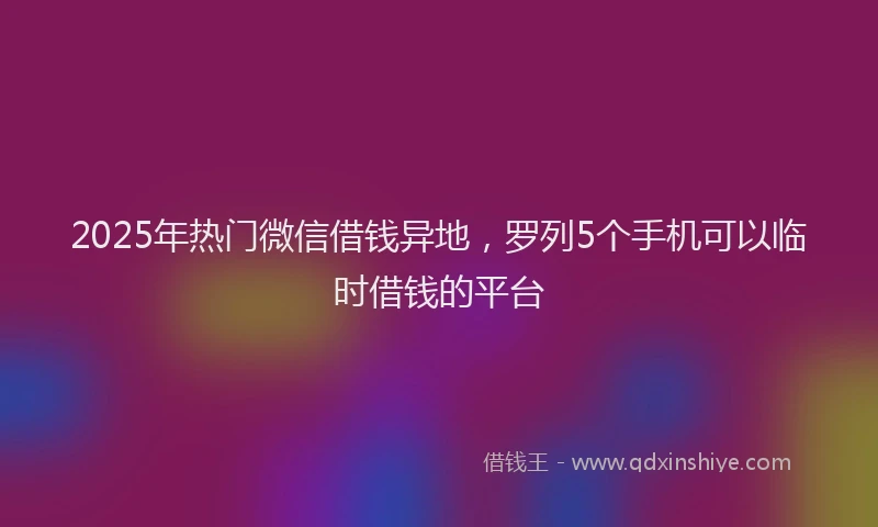 2025年热门微信借钱异地，罗列5个手机可以临时借钱的平台