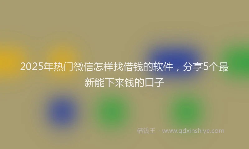 2025年热门微信怎样找借钱的软件，分享5个最新能下来钱的口子