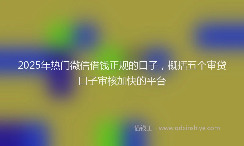 2025年热门微信借钱正规的口子，概括五个审贷口子审核加快的平台