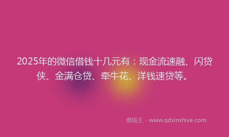 2025年的微信借钱十几元有：现金流速融、闪贷侠、金满仓贷、牵牛花、洋钱速贷等。