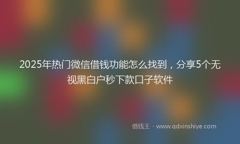 2025年热门微信借钱功能怎么找到，分享5个无视黑白户秒下款口子软件