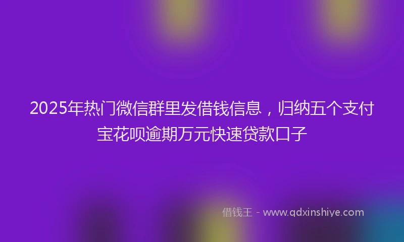 2025年热门微信群里发借钱信息，归纳五个支付宝花呗逾期万元快速贷款口子