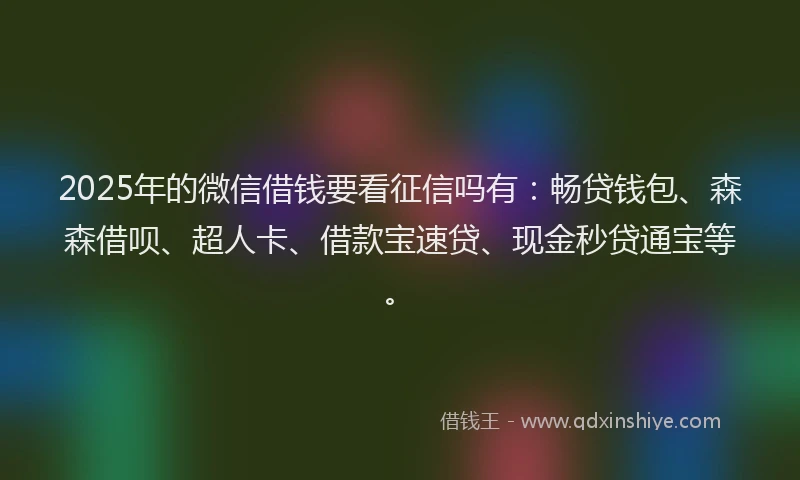 2025年的微信借钱要看征信吗有：畅贷钱包、森森借呗、超人卡、借款宝速贷、现金秒贷通宝等。