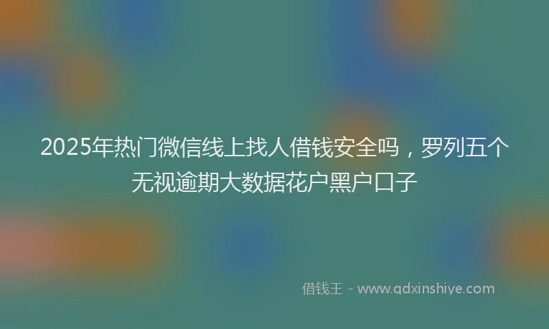 2025年热门微信线上找人借钱安全吗，罗列五个无视逾期大数据花户黑户口子