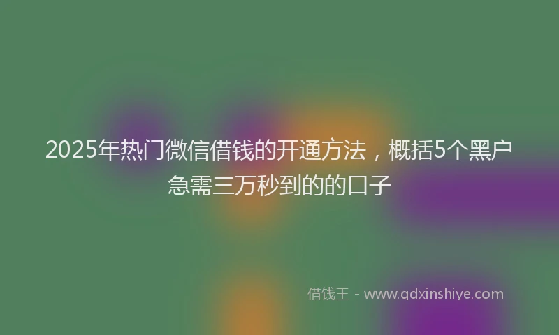2025年热门微信借钱的开通方法，概括5个黑户急需三万秒到的的口子