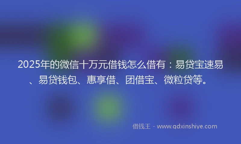 2025年的微信十万元借钱怎么借有：易贷宝速易、易贷钱包、惠享借、团借宝、微粒贷等。