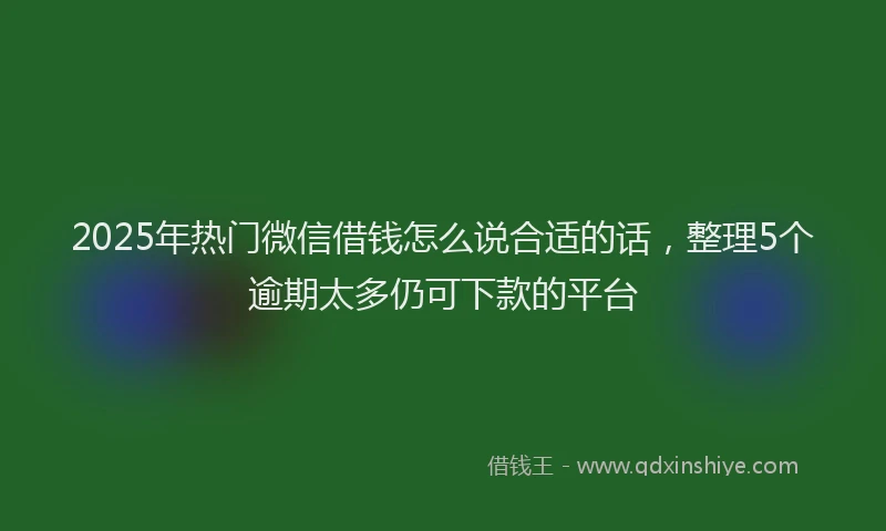 2025年热门微信借钱怎么说合适的话，整理5个逾期太多仍可下款的平台