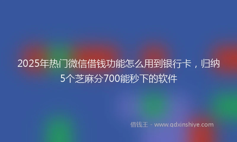 2025年热门微信借钱功能怎么用到银行卡，归纳5个芝麻分700能秒下的软件