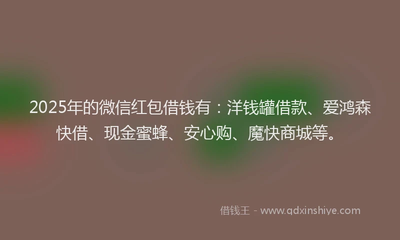 2025年的微信红包借钱有：洋钱罐借款、爱鸿森快借、现金蜜蜂、安心购、魔快商城等。