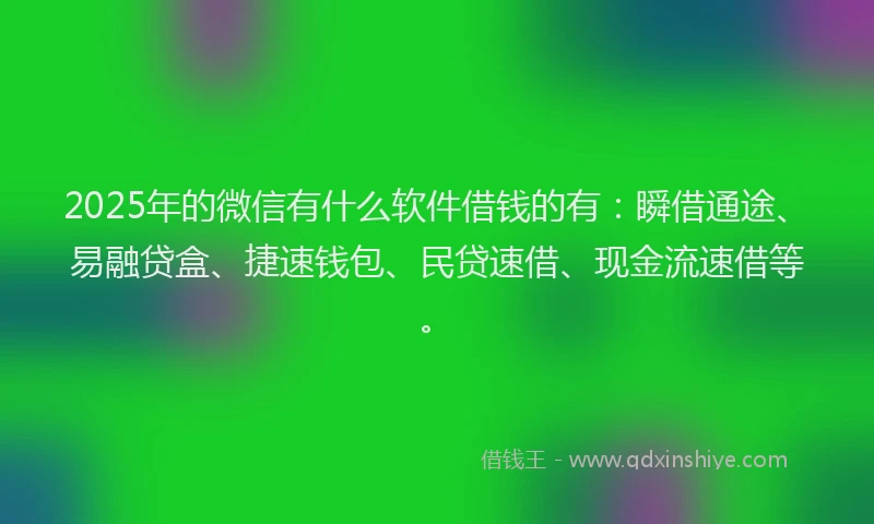 2025年的微信有什么软件借钱的有：瞬借通途、易融贷盒、捷速钱包、民贷速借、现金流速借等。