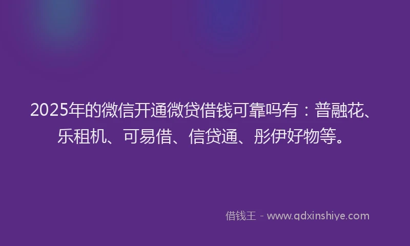 2025年的微信开通微贷借钱可靠吗有：普融花、乐租机、可易借、信贷通、彤伊好物等。