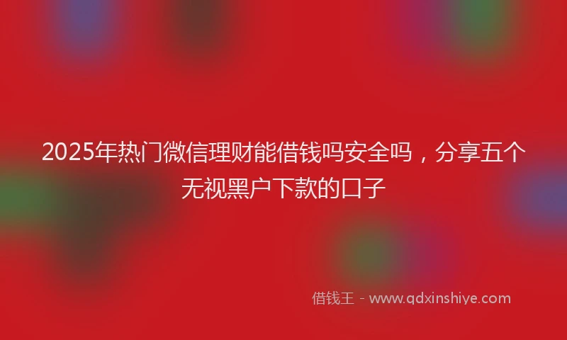 2025年热门微信理财能借钱吗安全吗，分享五个无视黑户下款的口子