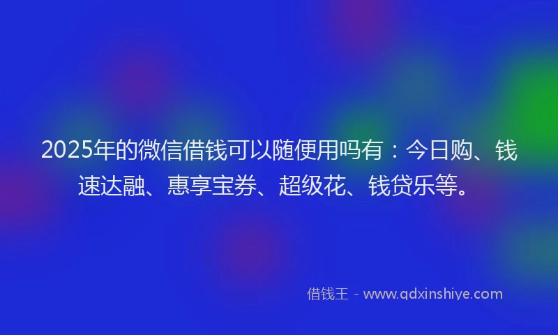 2025年的微信借钱可以随便用吗有：今日购、钱速达融、惠享宝券、超级花、钱贷乐等。