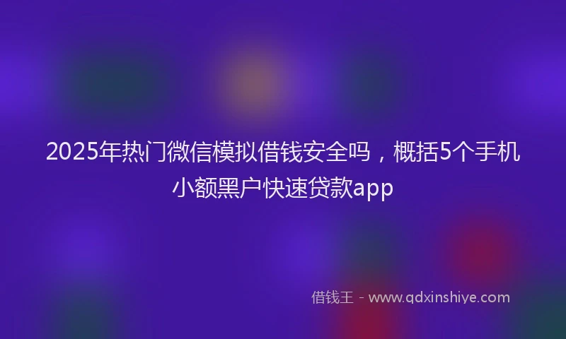 2025年热门微信模拟借钱安全吗，概括5个手机小额黑户快速贷款app
